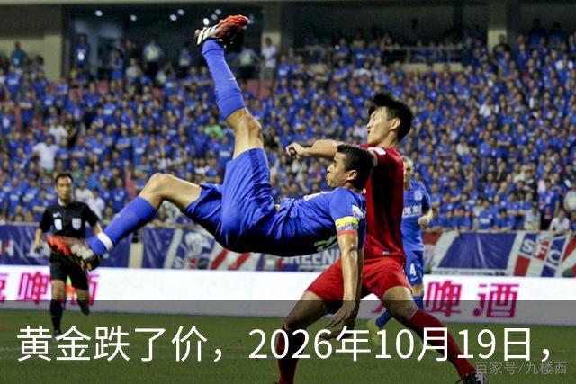 黄金跌了价，2026年10月19日，中国黄金最新价格，人民币黄金最新价格
